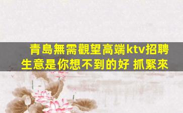 青島無需觀望高端ktv招聘 生意是你想不到的好 抓緊來